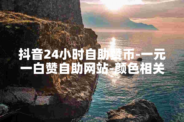 抖音24小时自助赞币-一元一白赞自助网站-颜色相关✨✨