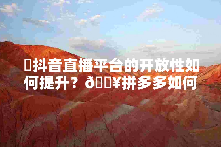 ✨抖音直播平台的开放性如何提升？🔥拼多多如何通过互动获得流量？🔥这些直播平台的运营技巧值得学习！🔥
