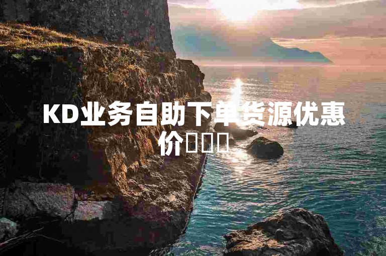 KD业务自助下单货源优惠价✨✨✨