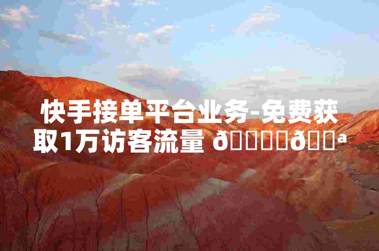 快手接单平台业务-免费获取1万访客流量 🌈✨💪
