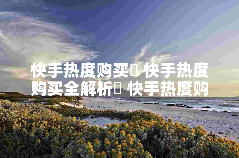 快手热度购买✨ 快手热度购买全解析✨ 快手热度购买必学内容✨ 2024必学✨