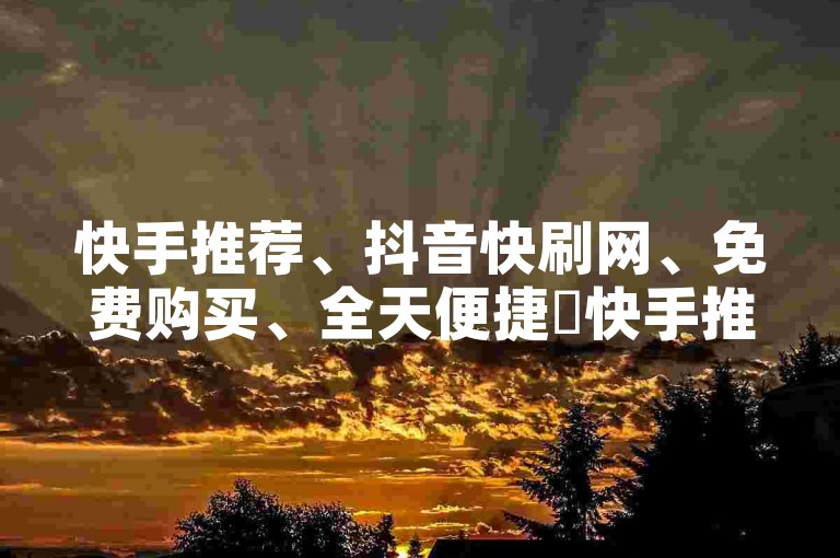 快手推荐、抖音快刷网、免费购买、全天便捷✨快手推荐✨抖音快刷网✨免费购买✨全天便捷