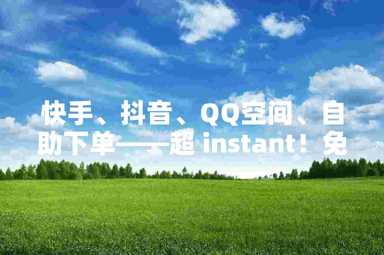 快手、抖音、QQ空间、自助下单——超 instant！免费下单， instant 玩转！