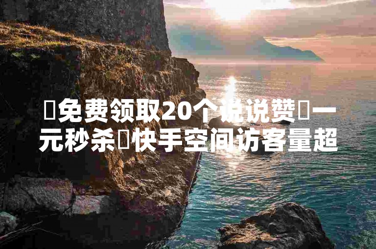✨免费领取20个说说赞✨一元秒杀✨快手空间访客量超大✨快手最低价享不停✨