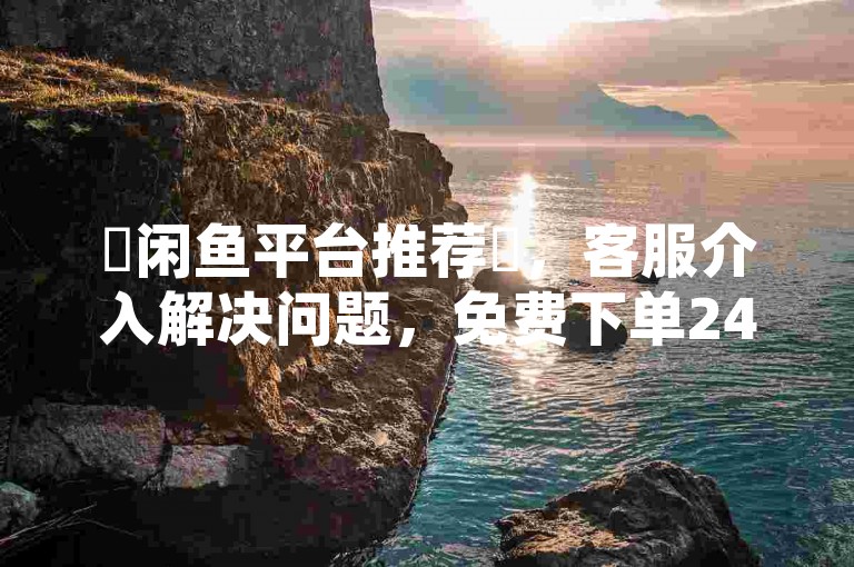 ✨闲鱼平台推荐✨，客服介入解决问题，免费下单24小时服务！