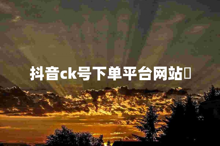 抖音ck号下单平台网站✨