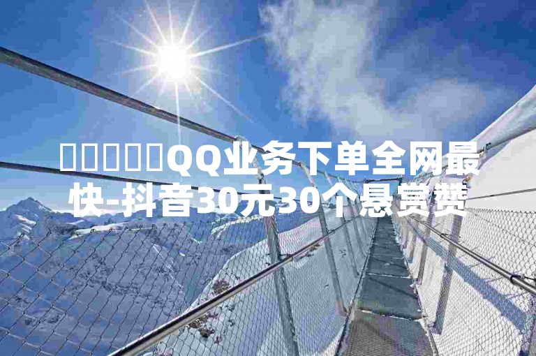 ✨✨✨✨✨QQ业务下单全网最快-抖音30元30个悬赏赞✨✨✨✨✨