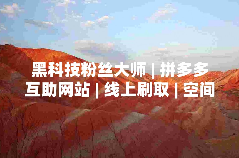 黑科技粉丝大师 | 拼多多互助网站 | 线上刷取 | 空间刷取 | 满意刷取✨✨✨✨✨✨✨