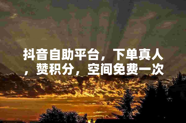 抖音自助平台，下单真人，赞积分，空间免费一次✨✨✨
