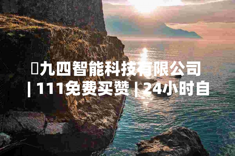 ✨九四智能科技有限公司 | 111免费买赞 | 24小时自助下单 | 全网最低价 | 小红书点赞粉丝下单平台