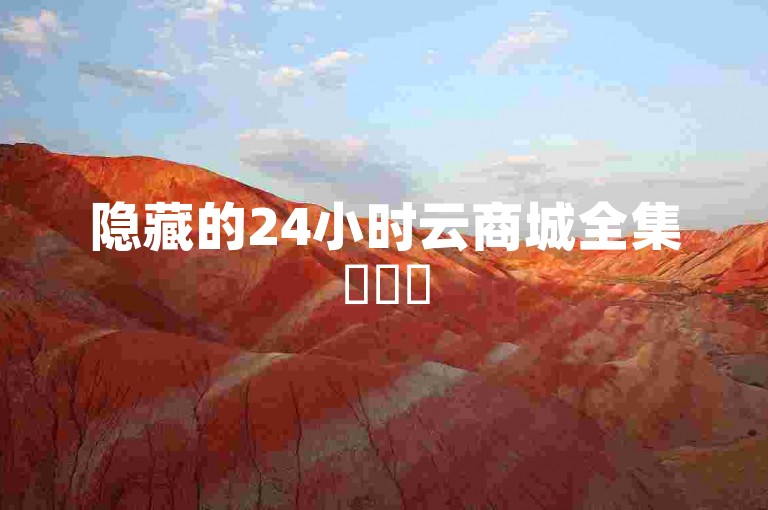 隐藏的24小时云商城全集✨✨✨