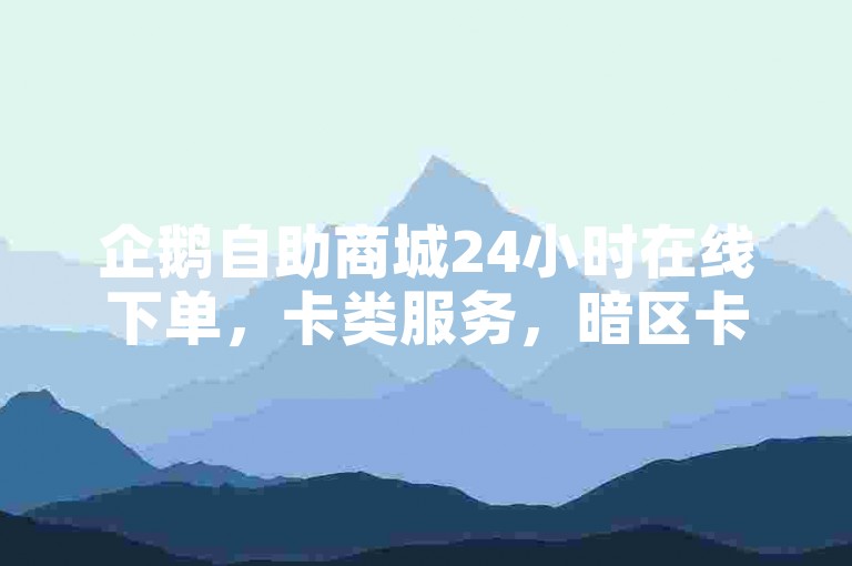 企鹅自助商城24小时在线下单，卡类服务，暗区卡盟，抖音24小时在线下单✨✨✨✨✨