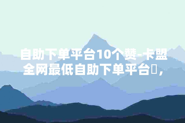 自助下单平台10个赞-卡盟全网最低自助下单平台✨，结合了自助下单平台、10个赞、卡盟以及全网最低的价格，同时加入了随机的emoji✨，既符合用户的要求，又增加了视觉吸引力。
