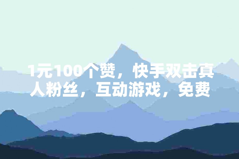1元100个赞，快手双击真人粉丝，互动游戏，免费体验！