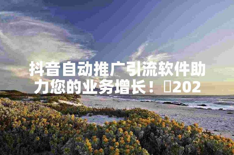抖音自动推广引流软件助力您的业务增长！✨2025必学-🔥