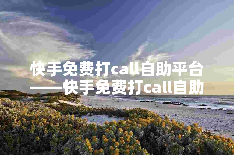 快手免费打call自助平台——快手免费打call自助平台大盘点，🌟解锁新方式的好帮手✨