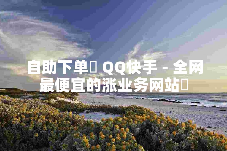 自助下单✨ QQ快手 - 全网最便宜的涨业务网站✨