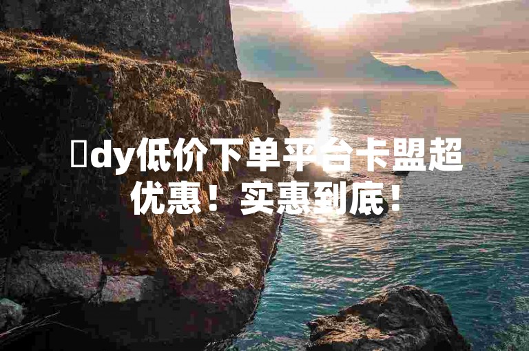 ✨dy低价下单平台卡盟超优惠！实惠到底！
