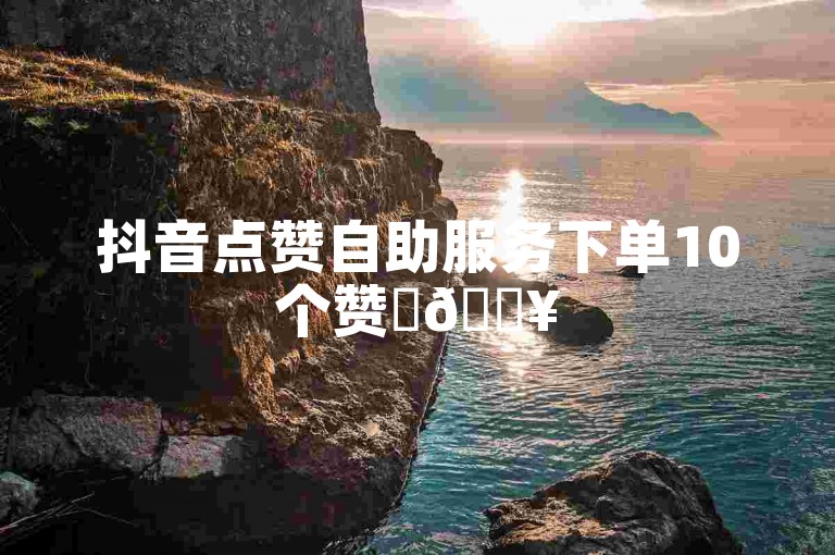 抖音点赞自助服务下单10个赞✨🔥