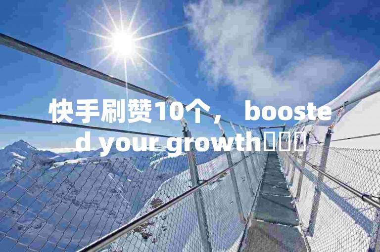 快手刷赞10个， boosted your growth✨✨✨