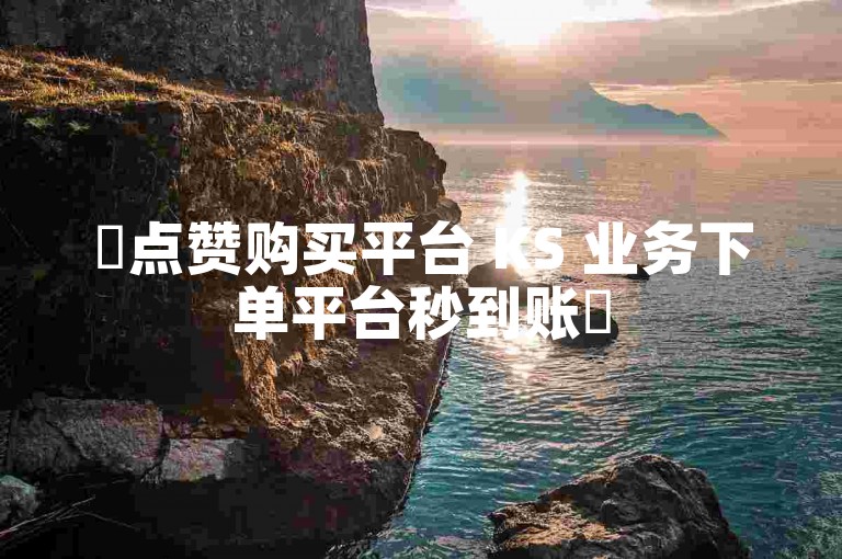 ✨点赞购买平台 KS 业务下单平台秒到账✨