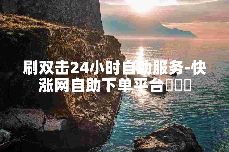 刷双击24小时自助服务-快涨网自助下单平台✨✨✨