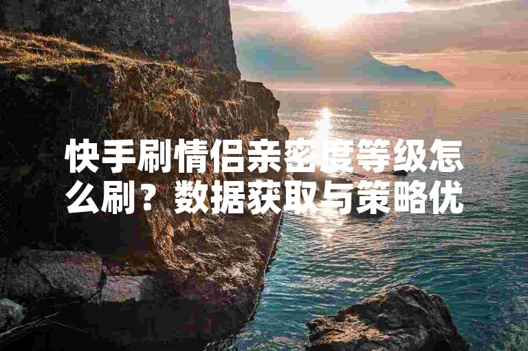 快手刷情侣亲密度等级怎么刷？数据获取与策略优化