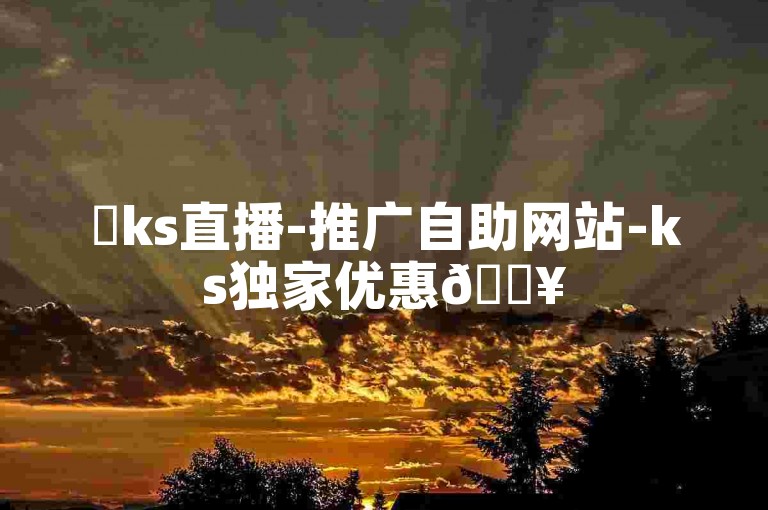 ✨ks直播-推广自助网站-ks独家优惠🔥