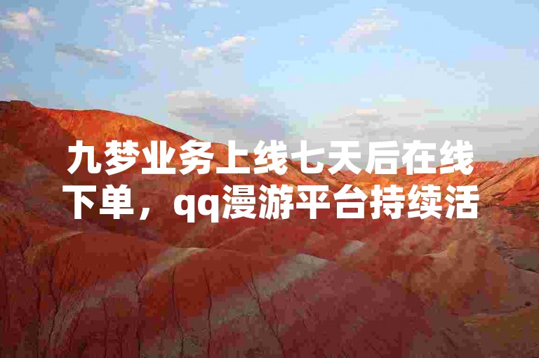 九梦业务上线七天后在线下单，qq漫游平台持续活跃！✨🔥