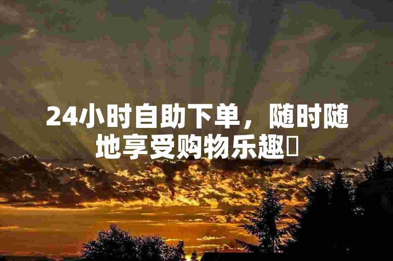 24小时自助下单，随时随地享受购物乐趣✨