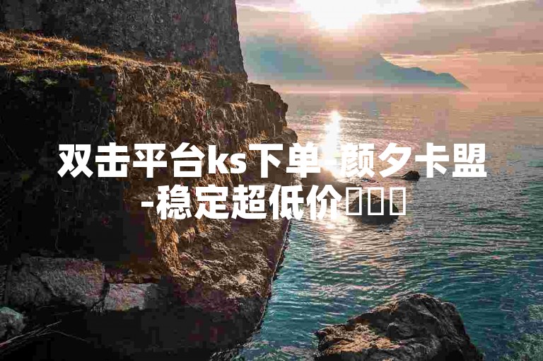 双击平台ks下单-颜夕卡盟-稳定超低价✨✨✨