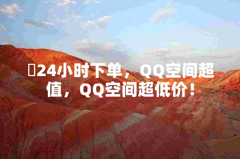 ✨24小时下单，QQ空间超值，QQ空间超低价！