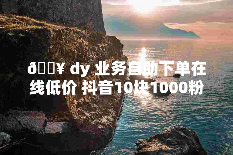 🔥 dy 业务自助下单在线低价 抖音10块1000粉🔥