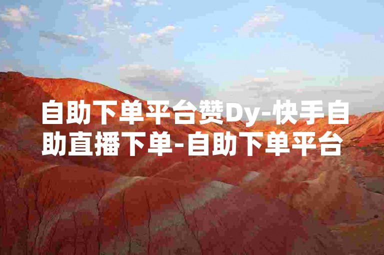 自助下单平台赞Dy-快手自助直播下单-自助下单平台✨✨✨✨✨