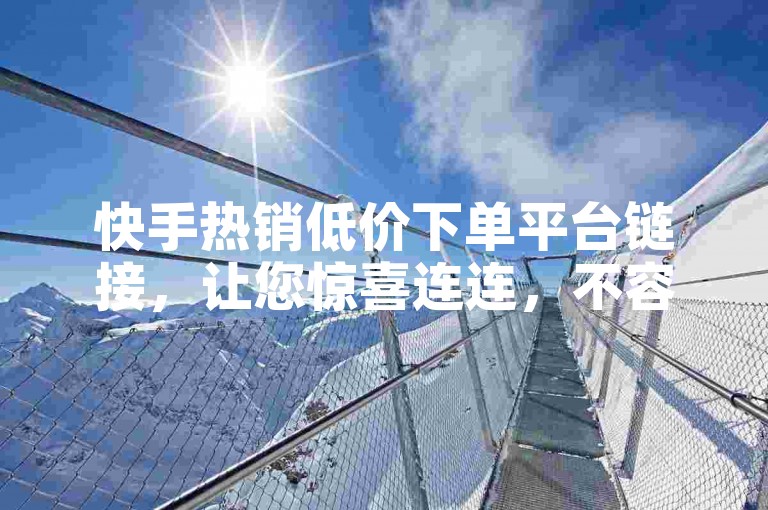 快手热销低价下单平台链接，让您惊喜连连，不容错过！