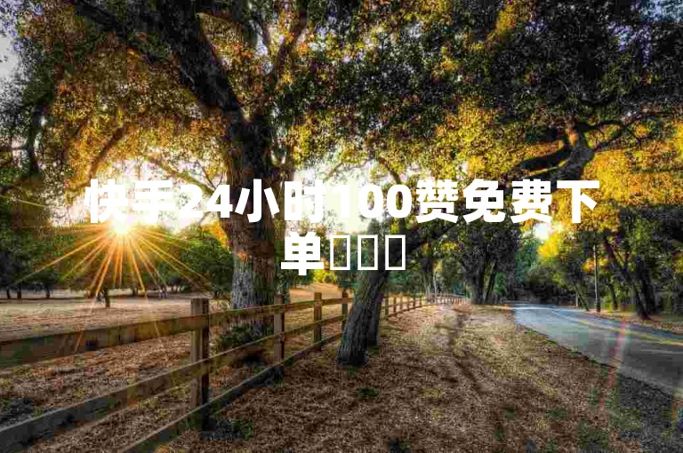 快手24小时100赞免费下单✨✨✨