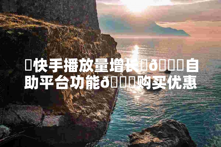 ✨快手播放量增长✨🚀自助平台功能🚀购买优惠🚀用户关注🚀