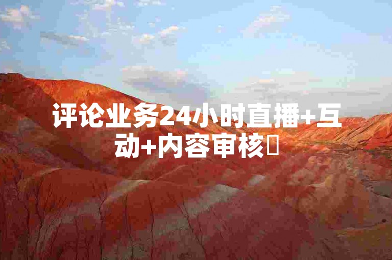 评论业务24小时直播+互动+内容审核✨