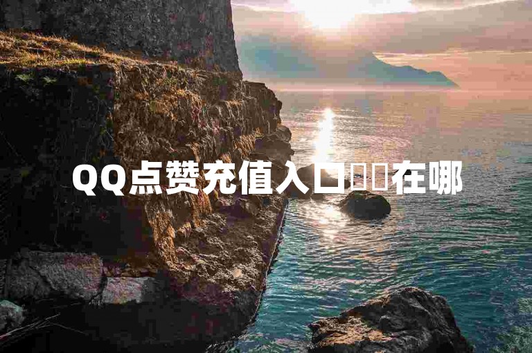 QQ点赞充值入口✨✨在哪