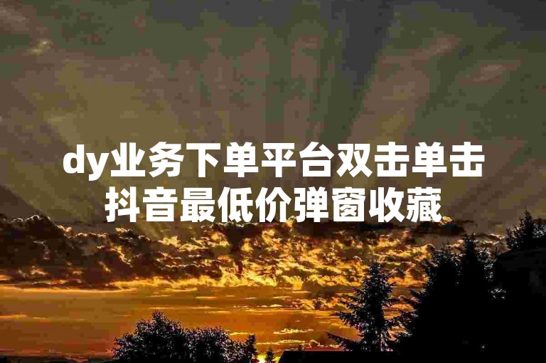 dy业务下单平台双击单击抖音最低价弹窗收藏