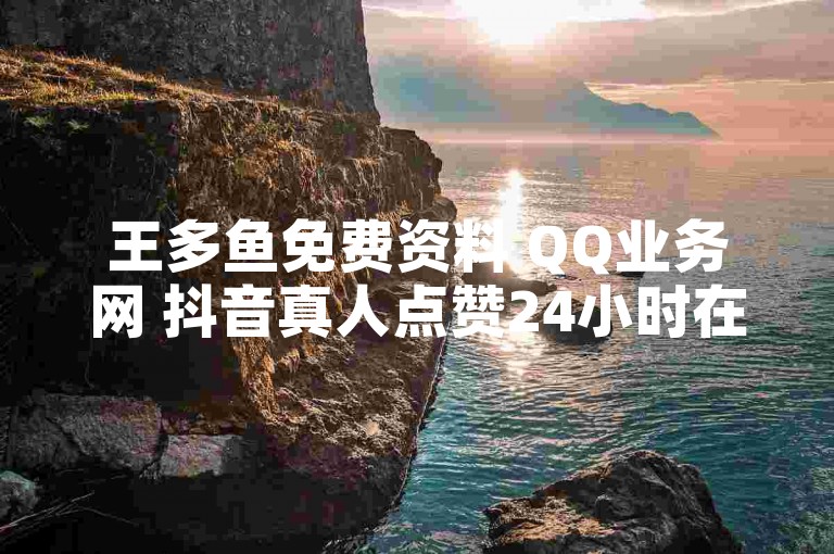 王多鱼免费资料 QQ业务网 抖音真人点赞24小时在线 📊✨