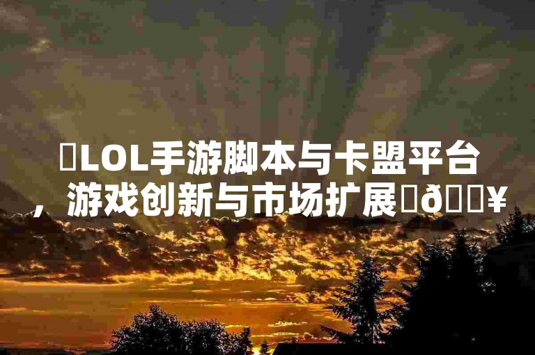 ✨LOL手游脚本与卡盟平台，游戏创新与市场扩展✨🔥🔥🚀✨✨