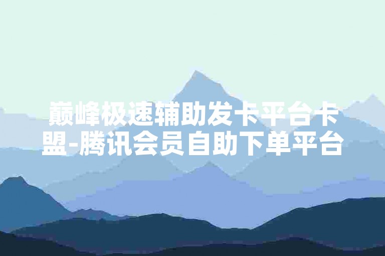巅峰极速辅助发卡平台卡盟-腾讯会员自助下单平台-快手双击秒刷自助-快手全网最低价下单平台✨✨✨