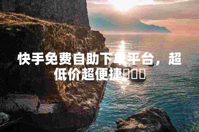 快手免费自助下单平台，超低价超便捷✨✨✨