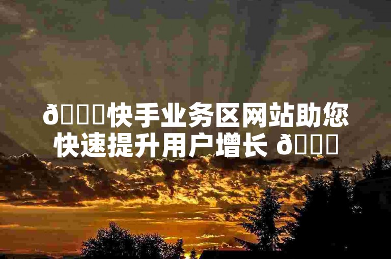 🚀快手业务区网站助您快速提升用户增长 🚀