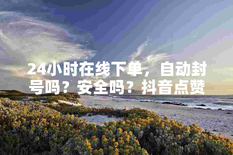 24小时在线下单，自动封号吗？安全吗？抖音点赞自助网站全网最低价怎么买？超安全！限时优惠！立即获取！