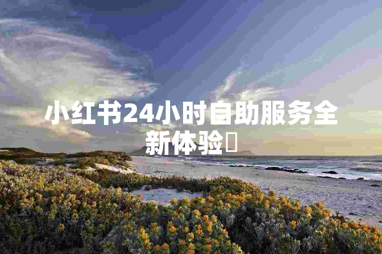 小红书24小时自助服务全新体验✨