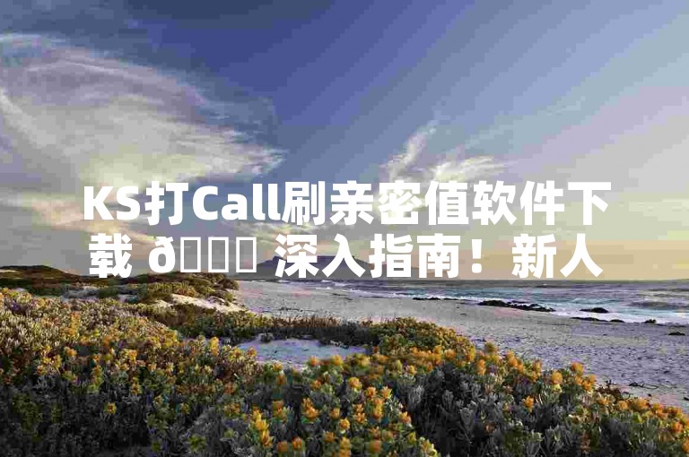 KS打Call刷亲密值软件下载 🌟 深入指南！新人必备！✨