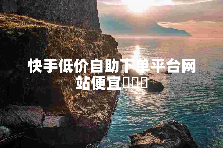 快手低价自助下单平台网站便宜✨✨✨