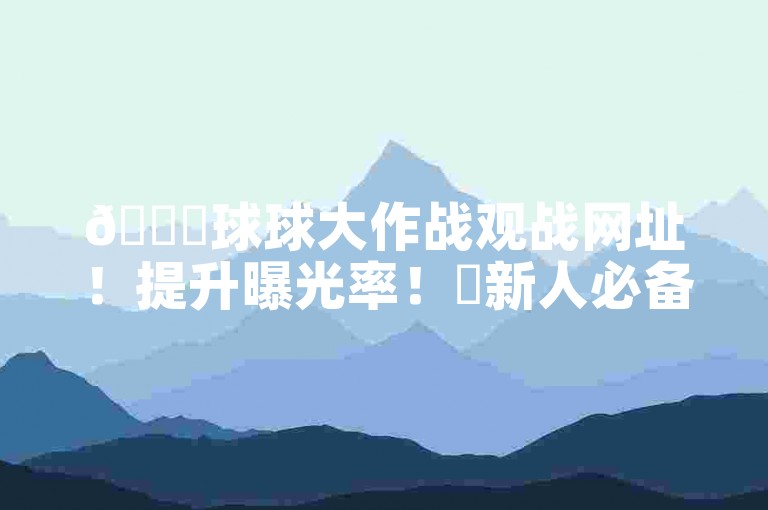 🚀球球大作战观战网址！提升曝光率！✨新人必备！🚀